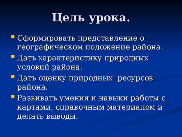Цель урока. Сформировать представление о географическом положение района. Дать характеристику природных условий района. Дать оценку природных ресурсов района. Развивать умения и навыки работы с картами, справочным материалом и делать выводы. 
