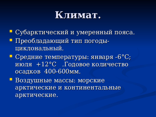 Климат. Субарктический и умеренный пояса. Преобладающий тип погоды- циклональный. Средние температуры: января -6 ° С; июля +12 ° С .Годовое количество осадков 400-600мм. Воздушные массы: морские арктические и континентальные арктические. 