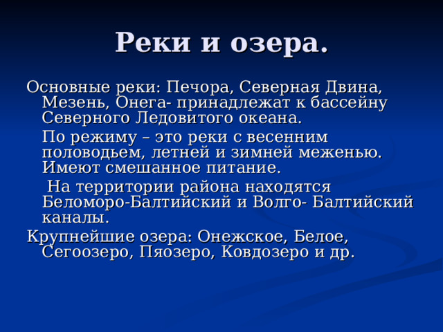 Реки и озера. Основные реки: Печора, Северная Двина, Мезень, Онега- принадлежат к бассейну Северного Ледовитого океана.  По режиму – это реки с весенним половодьем, летней и зимней меженью. Имеют смешанное питание.  На территории района находятся Беломоро-Балтийский и Волго- Балтийский каналы. Крупнейшие озера: Онежское, Белое, Сегоозеро, Пяозеро, Ковдозеро и др. 