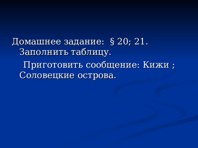 Домашнее задание: § 20; 21. Заполнить таблицу.  Приготовить сообщение: Кижи ; Соловецкие острова. 