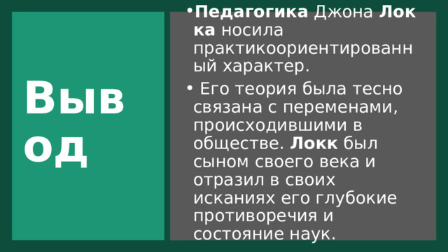 Вывод Педагогика  Джона  Локка  носила практикоориентированный характер.   Его теория была тесно связана с переменами, происходившими в обществе.  Локк  был сыном своего века и отразил в своих исканиях его глубокие противоречия и состояние наук. 