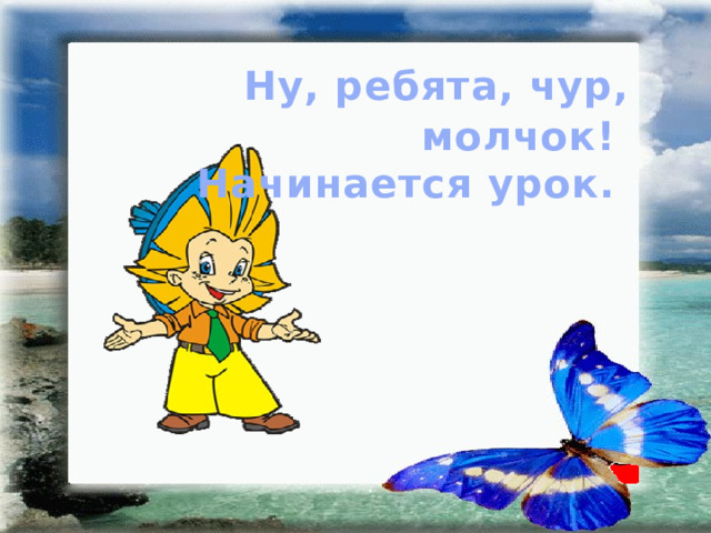  Ну, ребята, чур, молчок!  Начинается урок. 