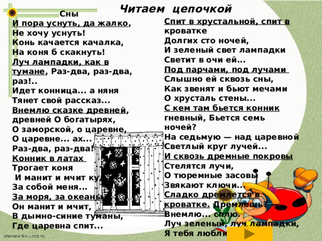 Читаем цепочкой  Сны И пора уснуть, да жалко , Не хочу уснуть! Конь качается качалка, На коня б скакнуть! Луч лампадки, как в тумане , Раз-два, раз-два, раз!.. Идет конница... а няня Тянет свой рассказ... Внемлю сказке древней , древней О богатырях, О заморской, о царевне, О царевне... ах... Раз-два, раз-два! Конник в латах Трогает коня  И манит и мчит куда-то За собой меня... За моря, за океаны Он манит и мчит, В дымно-синие туманы, Где царевна спит... Спит в хрустальной, спит в кроватке Долгих сто ночей, И зеленый свет лампадки Светит в очи ей... Под парчами, под лучами Слышно ей сквозь сны, Как звенят и бьют мечами О хрусталь стены... С кем там бьется конник гневный, Бьется семь ночей? На седьмую — над царевной Светлый круг лучей... И сквозь дремные покровы Стелятся лучи, О тюремные засовы Звякают ключи... Сладко дремлется в кроватке. Дремлешь? — Внемлю... сплю. Луч зеленый, луч лампадки, Я тебя люблю!  