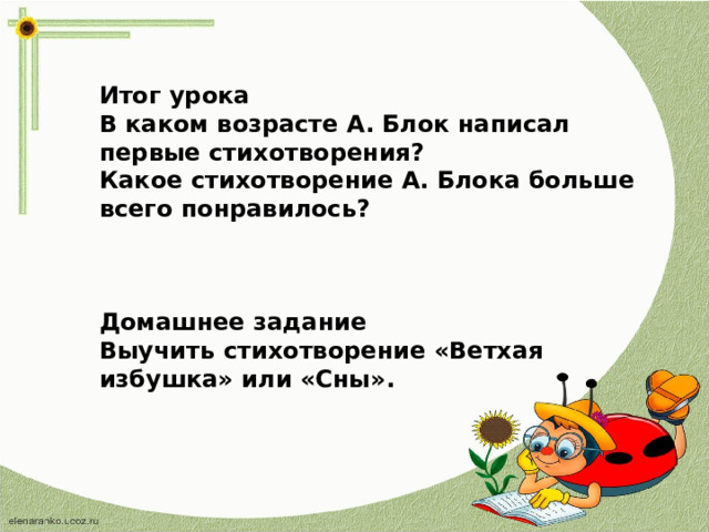 Итог урока В каком возрасте А. Блок написал первые стихотворения? Какое стихотворение А. Блока больше всего понравилось?    Домашнее задание Выучить стихотворение «Ветхая избушка» или «Сны».  