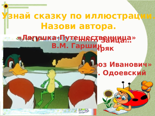 Узнай сказку по иллюстрации. Назови автора. «Лягушка-Путешественница» В.М. Гаршин Сказка про Храброго Зайца… Д.Н. Мамин-Сибиряк «Мороз Иванович» В.Ф. Одоевский 