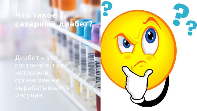 Что такое сахарный диабет? Диабет – это состояние, при котором в  организме не вырабатывается инсулин 
