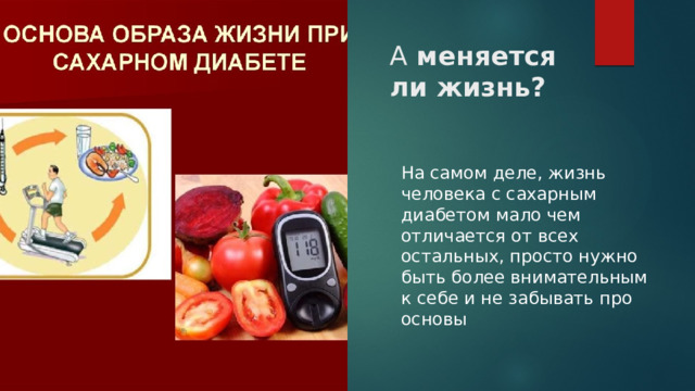 А меняется ли жизнь? На самом деле, жизнь человека с сахарным диабетом мало чем отличается от всех остальных, просто нужно быть более внимательным к себе и не забывать про основы 