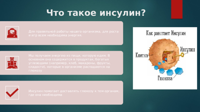 Что такое инсулин? Для правильной работы нашего организма, для роста и игр всем необходима энергия. Мы получаем энергию из пищи, которую едим. В основном она содержится в продуктах, богатых углеводами (например, хлеб, макароны, фрукты, сладости), которые в организме распадаются на глюкозу Инсулин помогает доставлять глюкозу к тем органам, где она необходима 