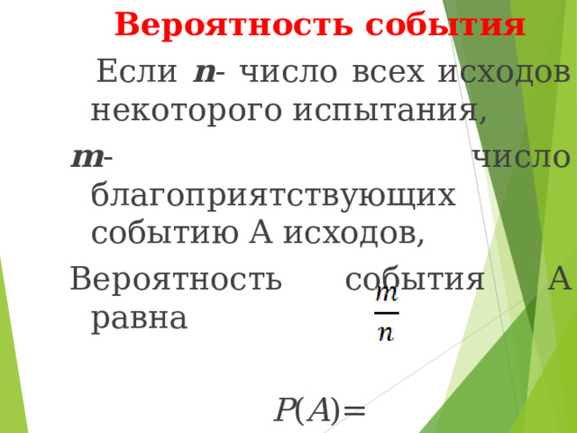Вероятность события  Если n - число всех исходов некоторого испытания, m -  число благоприятствующих событию A исходов, Вероятность события A равна  P ( A )= 
