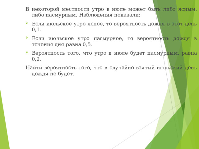 В некоторой местности утро в июле может быть либо ясным, либо пасмурным. Наблюдения показали: Если июльское утро ясное, то вероятность дождя в этот день 0,1. Если июльское утро пасмурное, то вероятность дождя в течение дня равна 0,5. Вероятность того, что утро в июле будет пасмурным, равна 0,2. Найти вероятность того, что в случайно взятый июльский день дождя не будет. 