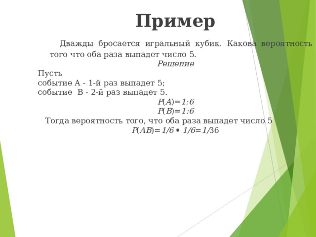 Пример  Дважды бросается игральный кубик. Какова вероятность того что оба раза выпадет число 5. Решение Пусть событие A - 1-й раз выпадет 5; событие B - 2-й раз выпадет 5. P ( A )= 1:6 P ( B )= 1:6  Тогда вероятность того, что оба раза выпадет число 5 P ( AB )= 1/6    1/6 = 1/ 36 