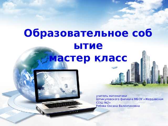 Образовательное событие  мастер класс учитель математики Шпикуловского филиала МБОУ «Жердевская СОШ №2» Рябова Оксана Валентиновна 