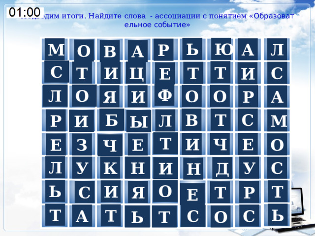 Подводим итоги. Найдите слова - ассоциации с понятием « Образовательное событие» Ю Ь А М Л Р О В А С Т Т Ц С Т И И Е Ф Л О О О Я И Р А В Т С Б Р М Л И Ы Т Е И Ч О Е З Е Ч Л У К У Н С Д И Н О Ь Т И Р Я С Т Е Ь Т Т С А С О Ь Т 