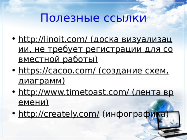 Полезные ссылки http://linoit.com/ (доска визуализации, не требует регистрации для совместной работы) https://cacoo.com/ (создание схем, диаграмм) http://www.timetoast.com/ (лента времени) http://creately.com/ (инфографика) 