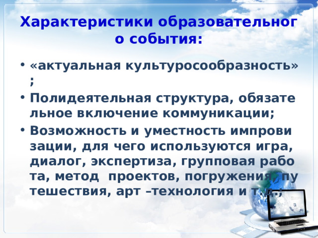 Характеристики образовательного события: «актуальная культуросообразность»; Полидеятельная структура, обязательное включение коммуникации; Возможность и уместность импровизации, для чего используются игра, диалог, экспертиза, групповая работа, метод проектов, погружения, путешествия, арт –технология и т.д.; 