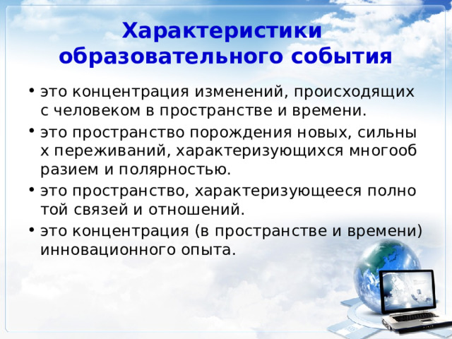 Характеристики  образовательного события это концентрация изменений, происходящих с человеком в пространстве и времени.  это пространство порождения новых, сильных переживаний, характеризующихся многообразием и полярностью.  это пространство, характеризующееся полнотой связей и отношений.  это концентрация (в пространстве и времени) инновационного опыта.     