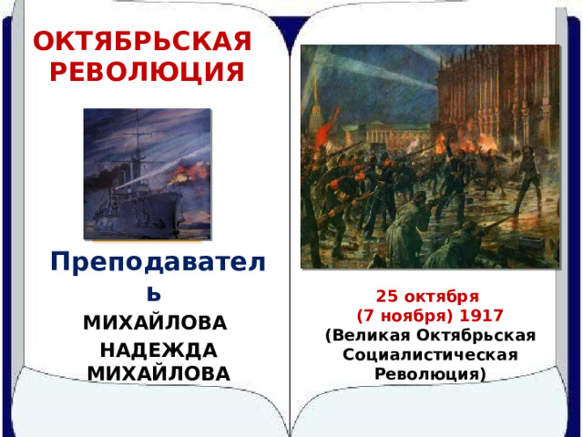 Октябрьская революция Преподаватель МИХАЙЛОВА НАДЕЖДА МИХАЙЛОВА 25 октября (7 ноября) 1917  ( Великая Октябрьская Социалистическая Революция ) 