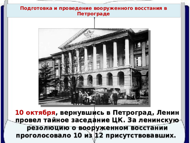 Подготовка и проведение вооруженного восстания в Петрограде 10 октября , вернувшись в Петроград, Ленин провел тайное заседание ЦК. За ленинскую резолюцию о вооруженном восстании проголосовало 10 из 12 присутствовавших. 