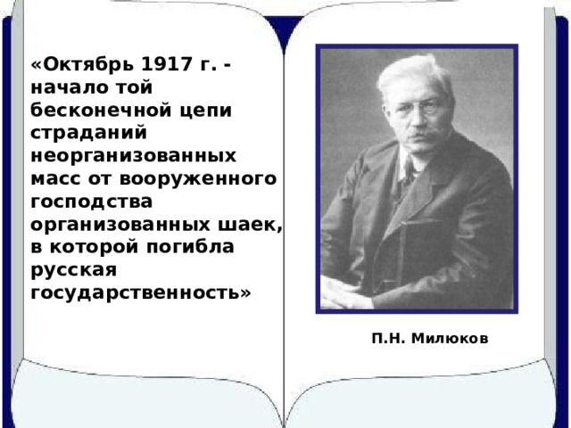«Октябрь 1917 г. - начало той бесконечной цепи страданий неорганизованных масс от вооруженного господства организованных шаек, в которой погибла русская государственность»   П.Н. Милюков 