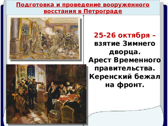 Подготовка и проведение вооруженного восстания в Петрограде 25-26 октября – взятие Зимнего дворца.  Арест Временного правительства.  Керенский бежал на фронт. 