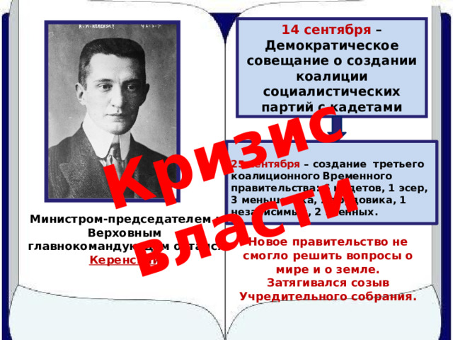 Кризис власти 14 сентября – Демократическое совещание о создании коалиции социалистических партий с кадетами  25 сентября – создание третьего коалиционного Временного правительства: 6 кадетов, 1 эсер, 3 меньшевика, 2 трудовика, 1 независимый, 2 военных. Министром-председателем и Верховным главнокомандующим остался Керенский  Новое правительство не смогло решить вопросы о мире и о земле. Затягивался созыв Учредительного собрания. 