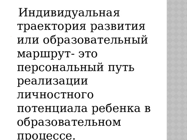 .  Индивидуальная траектория развития или образовательный маршрут- это персональный путь реализации личностного потенциала ребенка в образовательном процессе. 