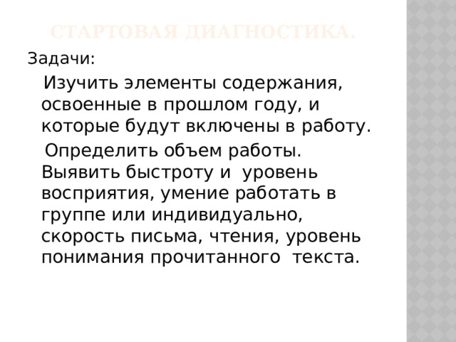 Стартовая диагностика. Задачи:  Изучить элементы содержания, освоенные в прошлом году, и которые будут включены в работу.  Определить объем работы. Выявить быстроту и уровень восприятия, умение работать в группе или индивидуально, скорость письма, чтения, уровень понимания прочитанного текста. 