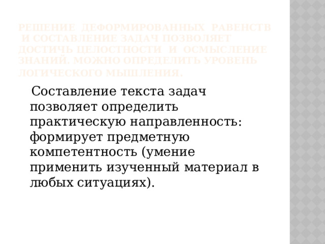 Решение деформированных равенств и составление задач позволяет достичь целостности и осмысление знаний. Можно определить уровень логического мышления .  Составление текста задач позволяет определить практическую направленность: формирует предметную компетентность (умение применить изученный материал в любых ситуациях). 