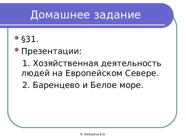 Домашнее задание § 31. Презентации:  1. Хозяйственная деятельность людей на Европейском Севере.  2. Баренцево и Белое море. © Vasilyeva E.A. 