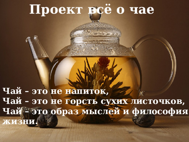 Проект всё о чае Чай – это не напиток, Чай – это не горсть сухих листочков, Чай – это образ мыслей и философия жизни.  