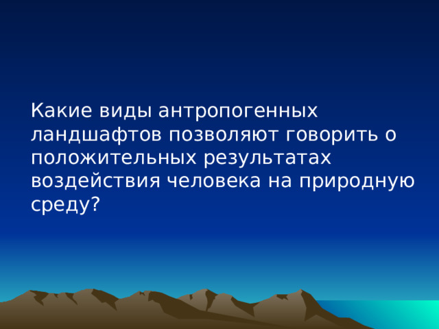 Какие виды антропогенных ландшафтов позволяют говорить о положительных результатах воздействия человека на природную среду? 