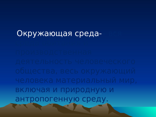  Окружающая среда- – вся среда обитания и производственная деятельность человеческого общества, весь окружающий человека материальный мир, включая и природную и антропогенную среду. 