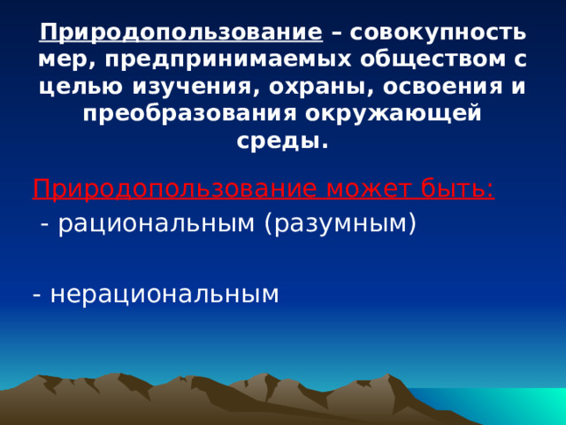 Природопользование – совокупность мер, предпринимаемых обществом с целью изучения, охраны, освоения и преобразования окружающей среды. Природопользование может быть:  - рациональным (разумным) - нерациональным 