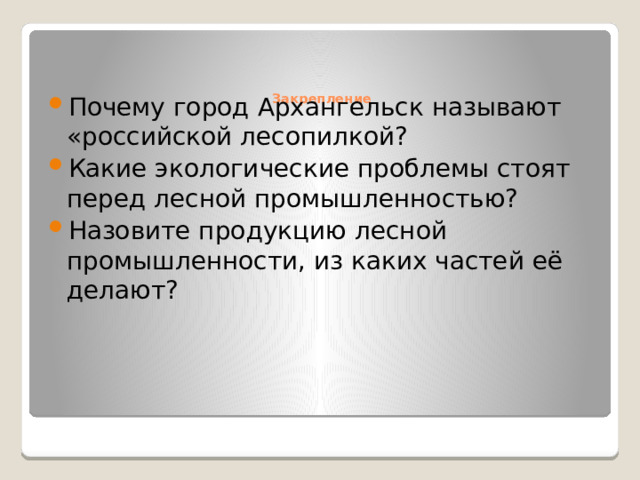    Закрепление   Почему город Архангельск называют «российской лесопилкой? Какие экологические проблемы стоят перед лесной промышленностью? Назовите продукцию лесной промышленности, из каких частей её делают? 
