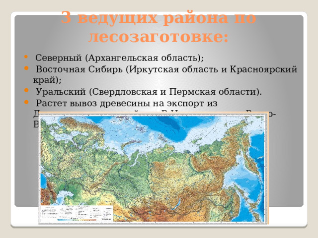 3 ведущих района по лесозаготовке:  Северный (Архангельская область);  Восточная Сибирь (Иркутская область и Красноярский край);  Уральский (Свердловская и Пермская области).  Растет вывоз древесины на экспорт из Дальневосточного района. В Центральном и Волго-Вятском районах рубка леса сократилась. 