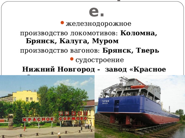 Машиностроение. железнодорожное производство локомотивов: Коломна, Брянск, Калуга, Муром производство вагонов: Брянск, Тверь судостроение  Нижний Новгород - завод «Красное Сормово»  