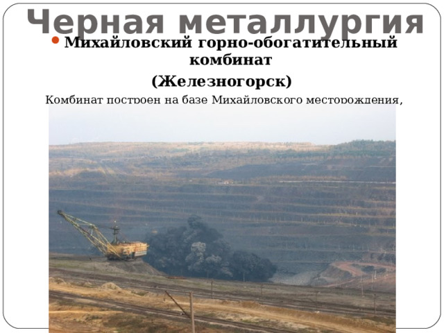 Черная металлургия Михайловский горно-обогатительный комбинат (Железногорск) Комбинат построен на базе Михайловского месторождения, расположенного в 100 км севернее Курска. 