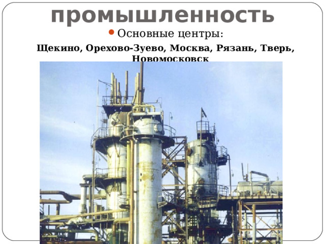 Химическая промышленность Основные центры: Щекино, Орехово-Зуево, Москва, Рязань, Тверь, Новомосковск 