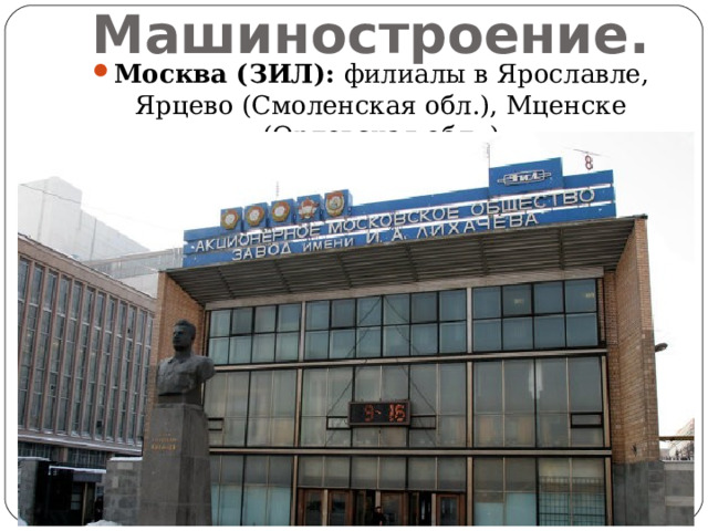 Машиностроение. Москва (ЗИЛ): филиалы в Ярославле, Ярцево (Смоленская обл.), Мценске (Орловская обл..) 