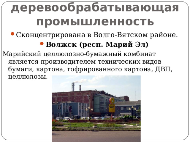 Лесная и деревообрабатывающая промышленность Сконцентрирована в Волго-Вятском районе. Волжск (респ. Марий Эл) Марийский целлюлозно-бумажный комбинат является производителем технических видов бумаги, картона, гофрированного картона, ДВП, целлюлозы. 