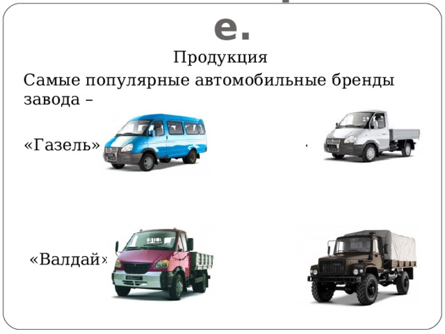 Машиностроение. Продукция Самые популярные автомобильные бренды завода – «Газель» «Соболь»  «Валдай» «Садко» 