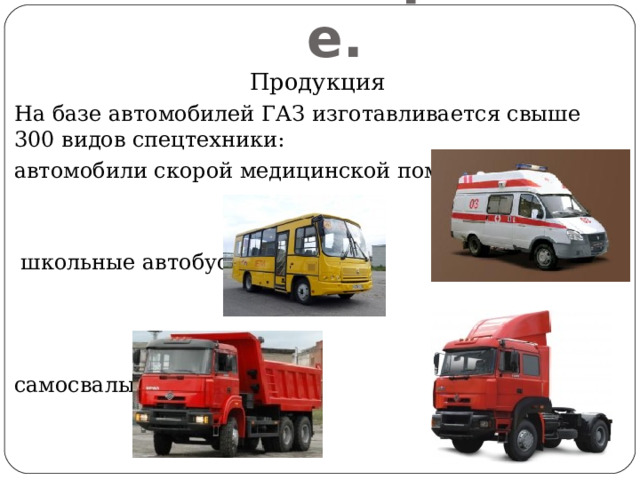 Машиностроение. Продукция На базе автомобилей ГАЗ изготавливается свыше 300 видов спецтехники: автомобили скорой медицинской помощи  школьные автобусы самосвалы тягачи 