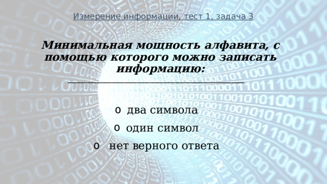 Измерение информации, тест 1, задача 3 Минимальная мощность алфавита, с помощью которого можно записать информацию: ________________________________________________________  два символа один символ   нет верного ответа 