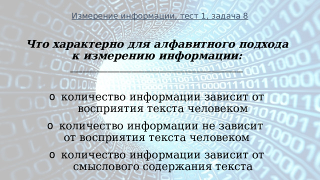Измерение информации, тест 1, задача 8 Что характерно для алфавитного подхода к измерению информации: ________________________________________________________  количество информации зависит от восприятия текста человеком количество информации не зависит от восприятия текста человеком количество информации зависит от смыслового содержания текста 