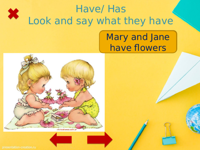 Have/ Has  Look and say what they have Mary and Jane / flowers Mary and Jane have flowers 