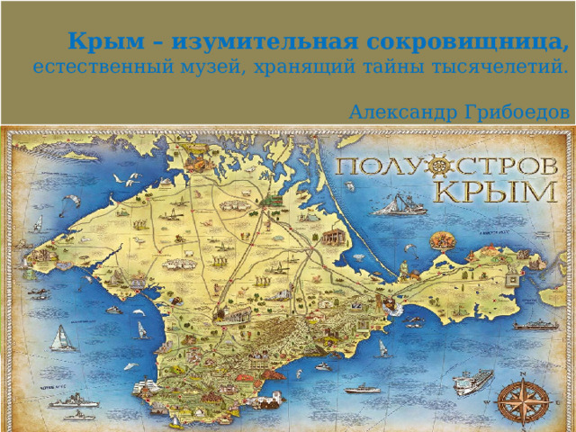 Крым – изумительная сокровищница,  естественный музей, хранящий тайны тысячелетий.        Александр Грибоедов 