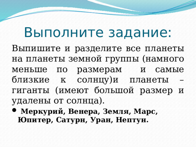Выполните задание: Выпишите и разделите все планеты на планеты земной группы (намного меньше по размерам и самые близкие к солнцу)и планеты – гиганты (имеют большой размер и удалены от солнца).  Меркурий, Венера, Земля, Марс, Юпитер, Сатурн, Уран, Нептун. 