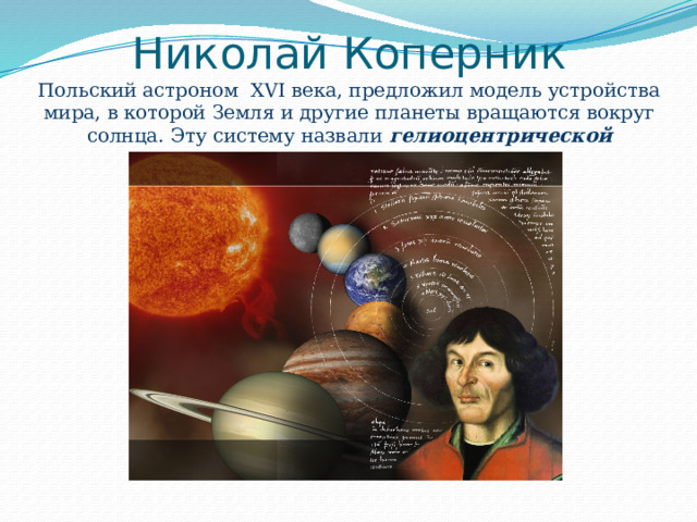 Николай Коперник  Польский астроном XVI века, предложил модель устройства мира, в которой Земля и другие планеты вращаются вокруг солнца. Эту систему назвали гелиоцентрической 