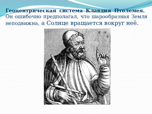 Геоцентрическая система Клавдия Птолемея.   Он ошибочно предполагал, что шарообразная Земля неподвижна, а Солнце вращается вокруг неё. 
