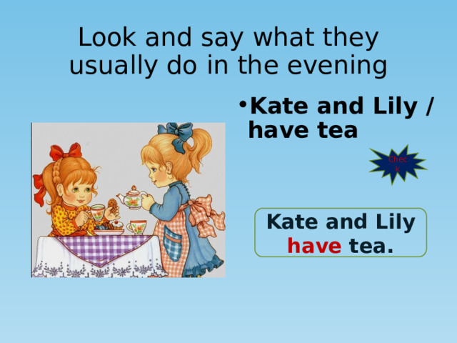 Look and say what they usually do in the evening Kate and Lily / have tea Check Kate and Lily have tea. 